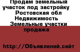 Продам земельный участок под застройку. - Ростовская обл. Недвижимость » Земельные участки продажа   